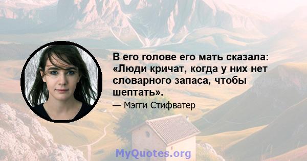 В его голове его мать сказала: «Люди кричат, когда у них нет словарного запаса, чтобы шептать».