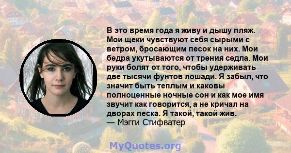 В это время года я живу и дышу пляж. Мои щеки чувствуют себя сырыми с ветром, бросающим песок на них. Мои бедра укутываются от трения седла. Мои руки болят от того, чтобы удерживать две тысячи фунтов лошади. Я забыл,