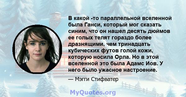 В какой -то параллельной вселенной была Ганси, который мог сказать синим, что он нашел десять дюймов ее голых телят гораздо более дразнящими, чем тринадцать кубических футов голой кожи, которую носила Орла. Но в этой