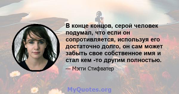 В конце концов, серой человек подумал, что если он сопротивляется, используя его достаточно долго, он сам может забыть свое собственное имя и стал кем -то другим полностью.