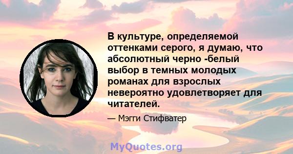 В культуре, определяемой оттенками серого, я думаю, что абсолютный черно -белый выбор в темных молодых романах для взрослых невероятно удовлетворяет для читателей.