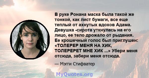 В руке Ронана маска была такой же тонкой, как лист бумаги, все еще теплый от ахнутых вдохов Адама. Девушка -сирота уткнулась на его лицо, ее тело дрожало от рыдания. Ее крошечный голос был приглушен: «ТОЛЕРЕР МЕНЯ НА