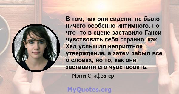 В том, как они сидели, не было ничего особенно интимного, но что -то в сцене заставило Ганси чувствовать себя странно, как Хед услышал неприятное утверждение, а затем забыл все о словах, но то, как они заставили его