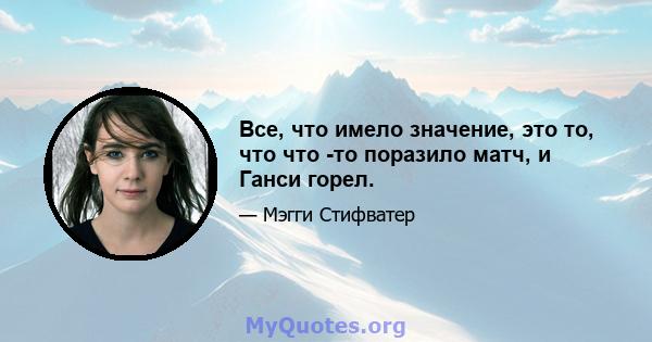 Все, что имело значение, это то, что что -то поразило матч, и Ганси горел.