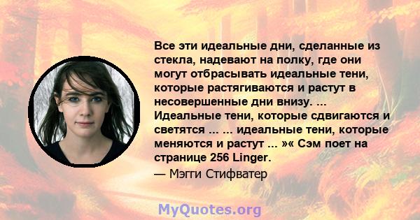 Все эти идеальные дни, сделанные из стекла, надевают на полку, где они могут отбрасывать идеальные тени, которые растягиваются и растут в несовершенные дни внизу. ... Идеальные тени, которые сдвигаются и светятся ...