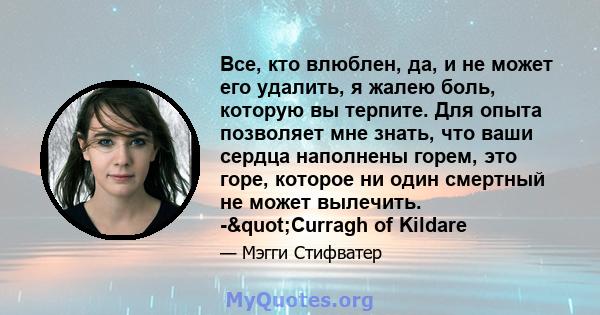 Все, кто влюблен, да, и не может его удалить, я жалею боль, которую вы терпите. Для опыта позволяет мне знать, что ваши сердца наполнены горем, это горе, которое ни один смертный не может вылечить. -"Curragh of