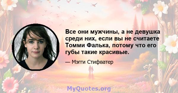 Все они мужчины, а не девушка среди них, если вы не считаете Томми Фалька, потому что его губы такие красивые.