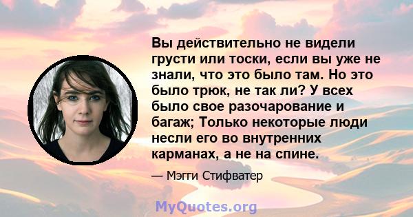 Вы действительно не видели грусти или тоски, если вы уже не знали, что это было там. Но это было трюк, не так ли? У всех было свое разочарование и багаж; Только некоторые люди несли его во внутренних карманах, а не на