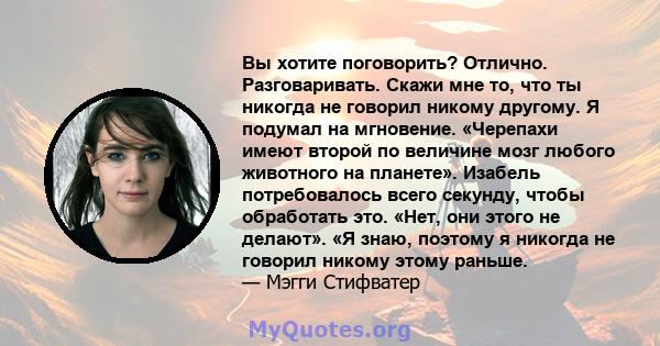 Вы хотите поговорить? Отлично. Разговаривать. Скажи мне то, что ты никогда не говорил никому другому. Я подумал на мгновение. «Черепахи имеют второй по величине мозг любого животного на планете». Изабель потребовалось