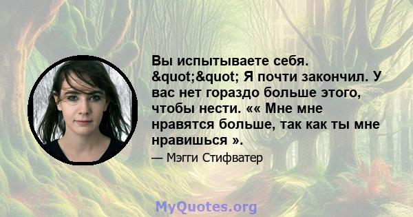 Вы испытываете себя. "" Я почти закончил. У вас нет гораздо больше этого, чтобы нести. «« Мне мне нравятся больше, так как ты мне нравишься ».