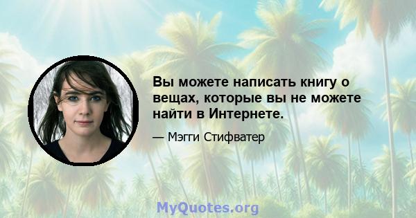 Вы можете написать книгу о вещах, которые вы не можете найти в Интернете.