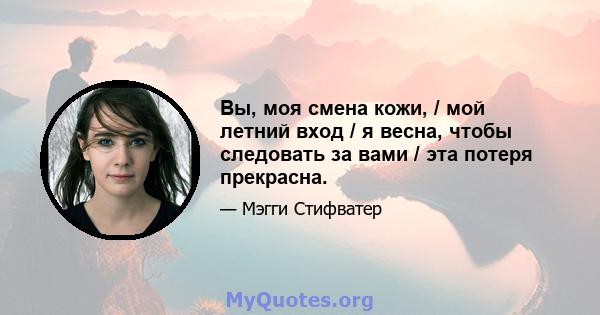 Вы, моя смена кожи, / мой летний вход / я весна, чтобы следовать за вами / эта потеря прекрасна.