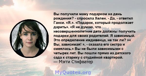 Вы получили маму подарком на день рождения? - спросила Хелен. - Да, - ответил Ганси. «Я.». «Подарок, который продолжает дарить». «Я не думаю, что несовершеннолетние дети должны получить подарки для своих родителей. Я