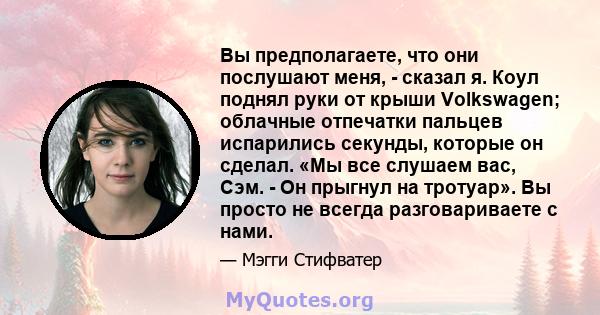 Вы предполагаете, что они послушают меня, - сказал я. Коул поднял руки от крыши Volkswagen; облачные отпечатки пальцев испарились секунды, которые он сделал. «Мы все слушаем вас, Сэм. - Он прыгнул на тротуар». Вы просто 