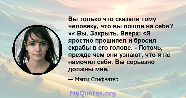 Вы только что сказали тому человеку, что вы пошли на себя? »« Вы. Закрыть. Вверх: «Я яростно прошипел и бросил скрабы в его голове. - Поточь, прежде чем они узнают, что я не намочил себя. Вы серьезно должны мне.