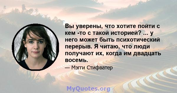 Вы уверены, что хотите пойти с кем -то с такой историей? ... у него может быть психотический перерыв. Я читаю, что люди получают их, когда им двадцать восемь.