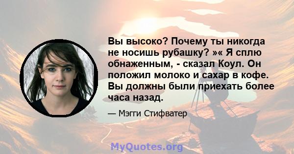 Вы высоко? Почему ты никогда не носишь рубашку? »« Я сплю обнаженным, - сказал Коул. Он положил молоко и сахар в кофе. Вы должны были приехать более часа назад.