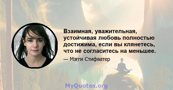 Взаимная, уважительная, устойчивая любовь полностью достижима, если вы клянетесь, что не согласитесь на меньшее.