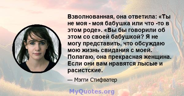 Взволнованная, она ответила: «Ты не моя - моя бабушка или что -то в этом роде». «Вы бы говорили об этом со своей бабушкой? Я не могу представить, что обсуждаю мою жизнь свидания с моей. Полагаю, она прекрасная женщина.