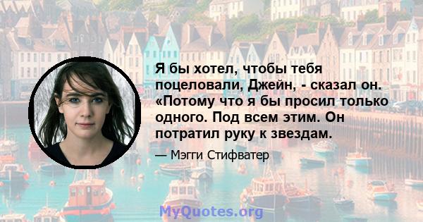 Я бы хотел, чтобы тебя поцеловали, Джейн, - сказал он. «Потому что я бы просил только одного. Под всем этим. Он потратил руку к звездам.