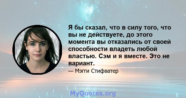 Я бы сказал, что в силу того, что вы не действуете, до этого момента вы отказались от своей способности владеть любой властью. Сэм и я вместе. Это не вариант.