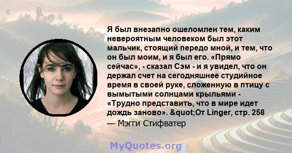 Я был внезапно ошеломлен тем, каким невероятным человеком был этот мальчик, стоящий передо мной, и тем, что он был моим, и я был его. «Прямо сейчас», - сказал Сэм - и я увидел, что он держал счет на сегодняшнее