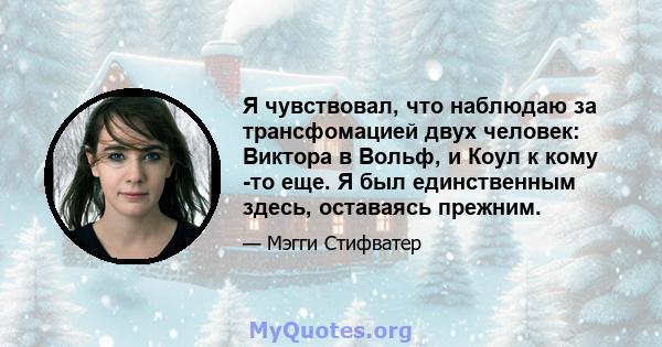 Я чувствовал, что наблюдаю за трансфомацией двух человек: Виктора в Вольф, и Коул к кому -то еще. Я был единственным здесь, оставаясь прежним.