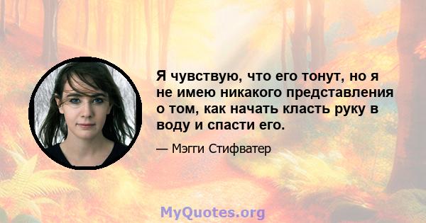 Я чувствую, что его тонут, но я не имею никакого представления о том, как начать класть руку в воду и спасти его.