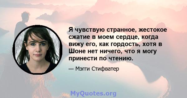 Я чувствую странное, жестокое сжатие в моем сердце, когда вижу его, как гордость, хотя в Шоне нет ничего, что я могу принести по чтению.