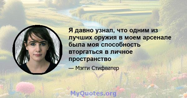 Я давно узнал, что одним из лучших оружия в моем арсенале была моя способность вторгаться в личное пространство