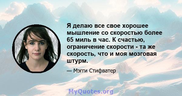 Я делаю все свое хорошее мышление со скоростью более 65 миль в час. К счастью, ограничение скорости - та же скорость, что и моя мозговая штурм.