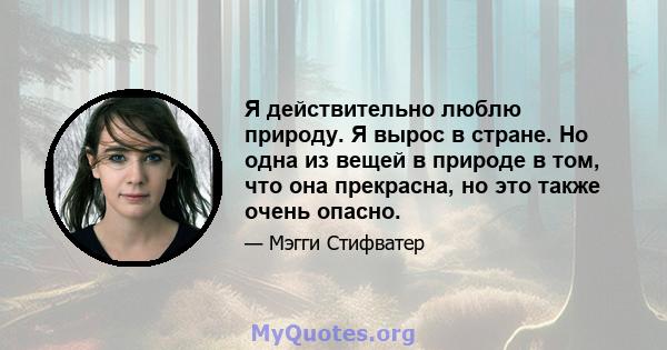 Я действительно люблю природу. Я вырос в стране. Но одна из вещей в природе в том, что она прекрасна, но это также очень опасно.