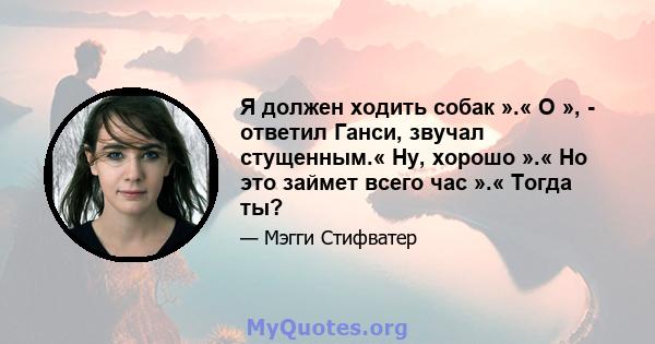 Я должен ходить собак ».« О », - ответил Ганси, звучал стущенным.« Ну, хорошо ».« Но это займет всего час ».« Тогда ты?