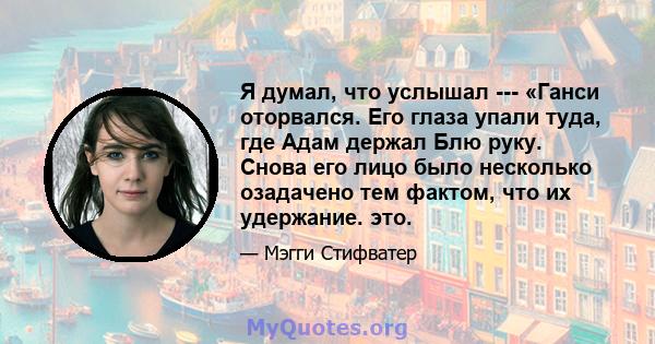 Я думал, что услышал --- «Ганси оторвался. Его глаза упали туда, где Адам держал Блю руку. Снова его лицо было несколько озадачено тем фактом, что их удержание. это.