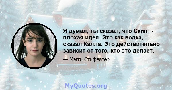 Я думал, ты сказал, что Скинг - плохая идея. Это как водка, сказал Калла. Это действительно зависит от того, кто это делает.