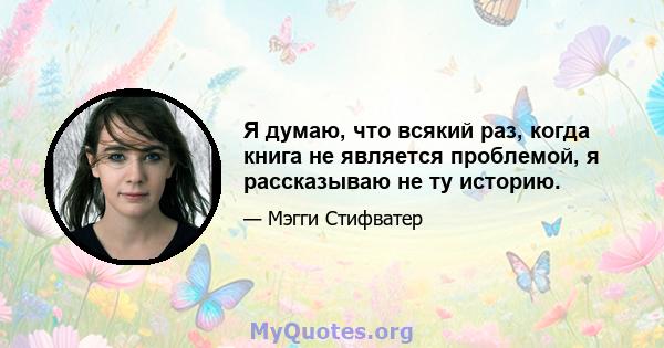 Я думаю, что всякий раз, когда книга не является проблемой, я рассказываю не ту историю.