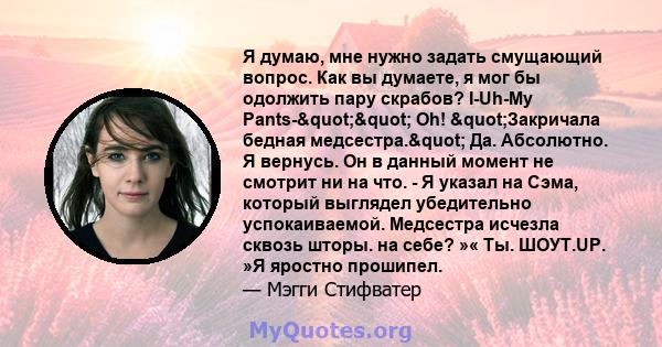 Я думаю, мне нужно задать смущающий вопрос. Как вы думаете, я мог бы одолжить пару скрабов? I-Uh-My Pants-"" Oh! "Закричала бедная медсестра." Да. Абсолютно. Я вернусь. Он в данный момент не смотрит