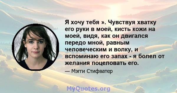 Я хочу тебя ». Чувствуя хватку его руки в моей, кисть кожи на моей, видя, как он двигался передо мной, равным человеческим и волку, и вспоминаю его запах - я болел от желания поцеловать его.