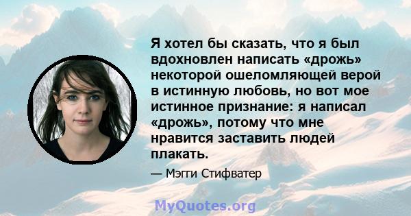 Я хотел бы сказать, что я был вдохновлен написать «дрожь» некоторой ошеломляющей верой в истинную любовь, но вот мое истинное признание: я написал «дрожь», потому что мне нравится заставить людей плакать.