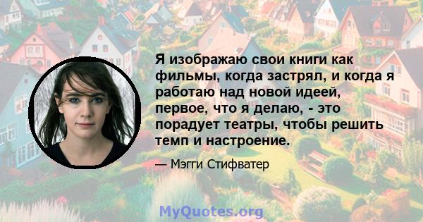 Я изображаю свои книги как фильмы, когда застрял, и когда я работаю над новой идеей, первое, что я делаю, - это порадует театры, чтобы решить темп и настроение.