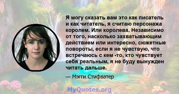 Я могу сказать вам это как писатель и как читатель, я считаю персонажа королем. Или королева. Независимо от того, насколько захватывающим действием или интересно, сюжетные повороты, если я не чувствую, что встречаюсь с