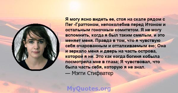 Я могу ясно видеть ее, стоя на скале рядом с Пег -Граттоном, непоколебив перед Итоном и остальным гоночным комитетом. Я не могу вспомнить, когда я был таким смелым, и это меняет меня. Правда в том, что я чувствую себя