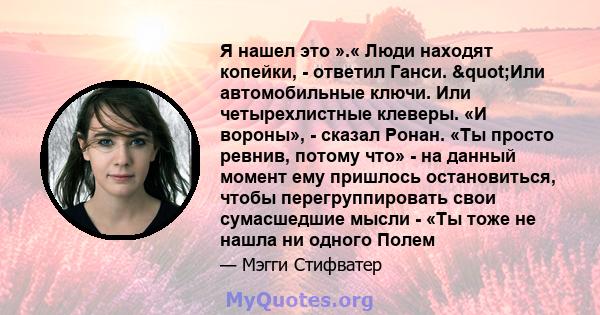 Я нашел это ».« Люди находят копейки, - ответил Ганси. "Или автомобильные ключи. Или четырехлистные клеверы. «И вороны», - сказал Ронан. «Ты просто ревнив, потому что» - на данный момент ему пришлось остановиться,