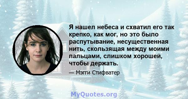 Я нашел небеса и схватил его так крепко, как мог, но это было распутывание, несущественная нить, скользящая между моими пальцами, слишком хорошей, чтобы держать.