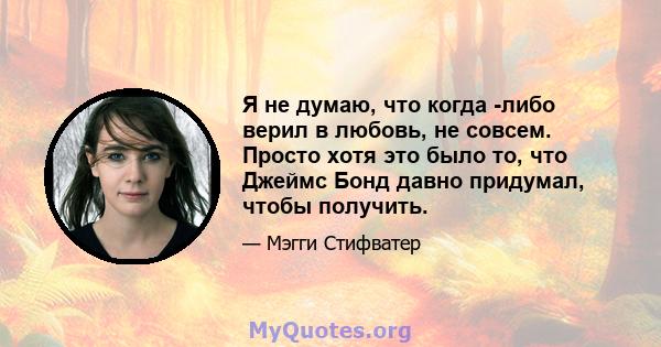 Я не думаю, что когда -либо верил в любовь, не совсем. Просто хотя это было то, что Джеймс Бонд давно придумал, чтобы получить.