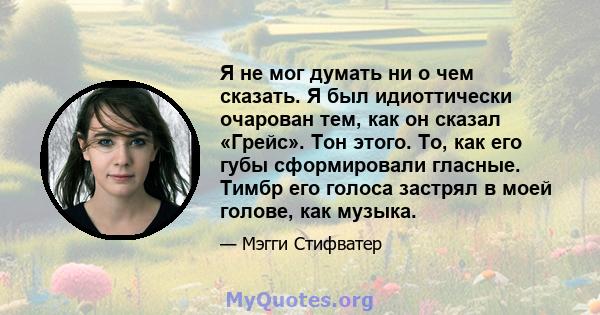 Я не мог думать ни о чем сказать. Я был идиоттически очарован тем, как он сказал «Грейс». Тон этого. То, как его губы сформировали гласные. Тимбр его голоса застрял в моей голове, как музыка.