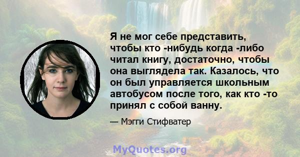 Я не мог себе представить, чтобы кто -нибудь когда -либо читал книгу, достаточно, чтобы она выглядела так. Казалось, что он был управляется школьным автобусом после того, как кто -то принял с собой ванну.