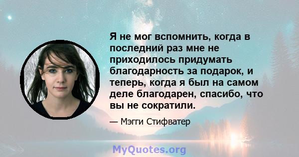 Я не мог вспомнить, когда в последний раз мне не приходилось придумать благодарность за подарок, и теперь, когда я был на самом деле благодарен, спасибо, что вы не сократили.