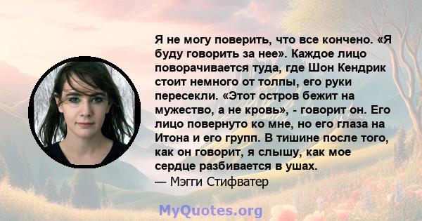 Я не могу поверить, что все кончено. «Я буду говорить за нее». Каждое лицо поворачивается туда, где Шон Кендрик стоит немного от толпы, его руки пересекли. «Этот остров бежит на мужество, а не кровь», - говорит он. Его