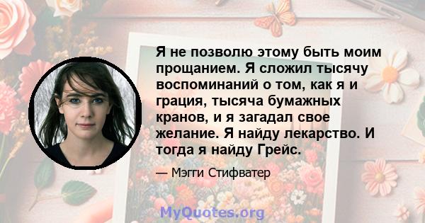 Я не позволю этому быть моим прощанием. Я сложил тысячу воспоминаний о том, как я и грация, тысяча бумажных кранов, и я загадал свое желание. Я найду лекарство. И тогда я найду Грейс.